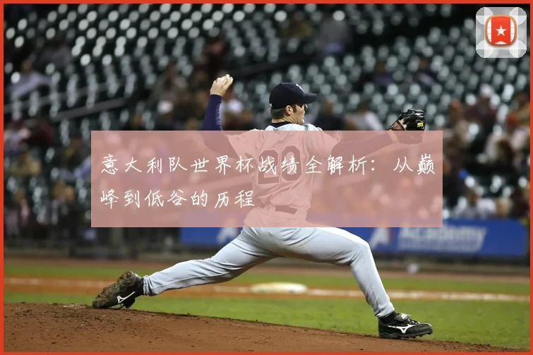意大利队世界杯战绩全解析：从巅峰到低谷的历程