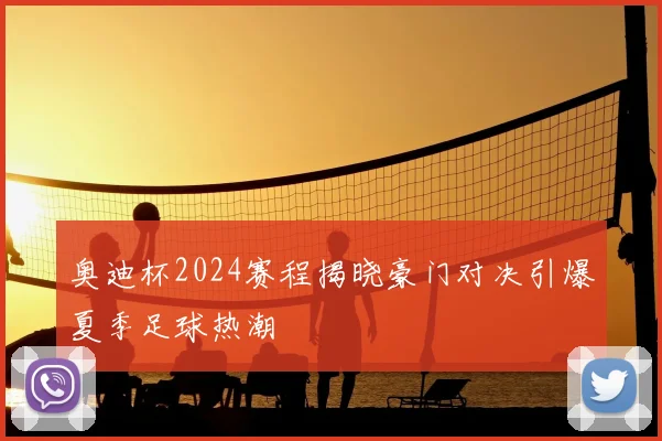 奥迪杯2024赛程揭晓豪门对决引爆夏季足球热潮