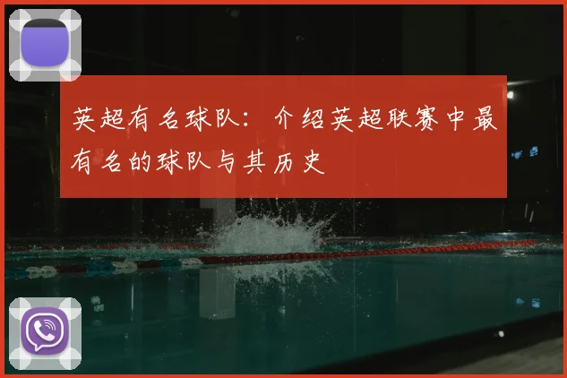 英超有名球队：介绍英超联赛中最有名的球队与其历史