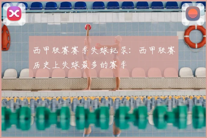 西甲联赛赛季失球纪录：西甲联赛历史上失球最多的赛季