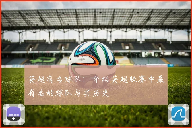 英超有名球队:介绍英超联赛中最有名的球队与其历史