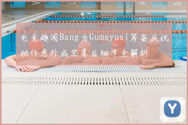 电竞趣闻Bang为Gumayusi筹备庆祝动作意外成空幕后细节全解析