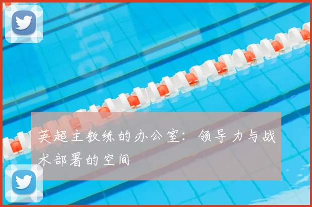 英超主教练的办公室:领导力与战术部署的空间