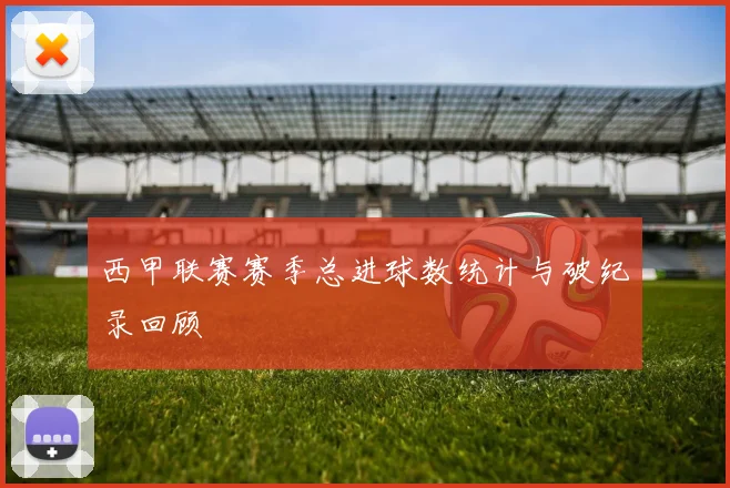 西甲联赛赛季总进球数统计与破纪录回顾