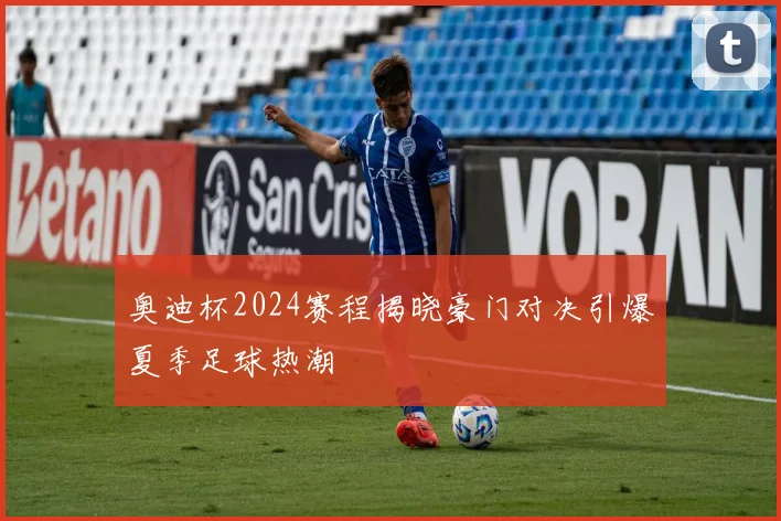 奥迪杯2024赛程揭晓豪门对决引爆夏季足球热潮
